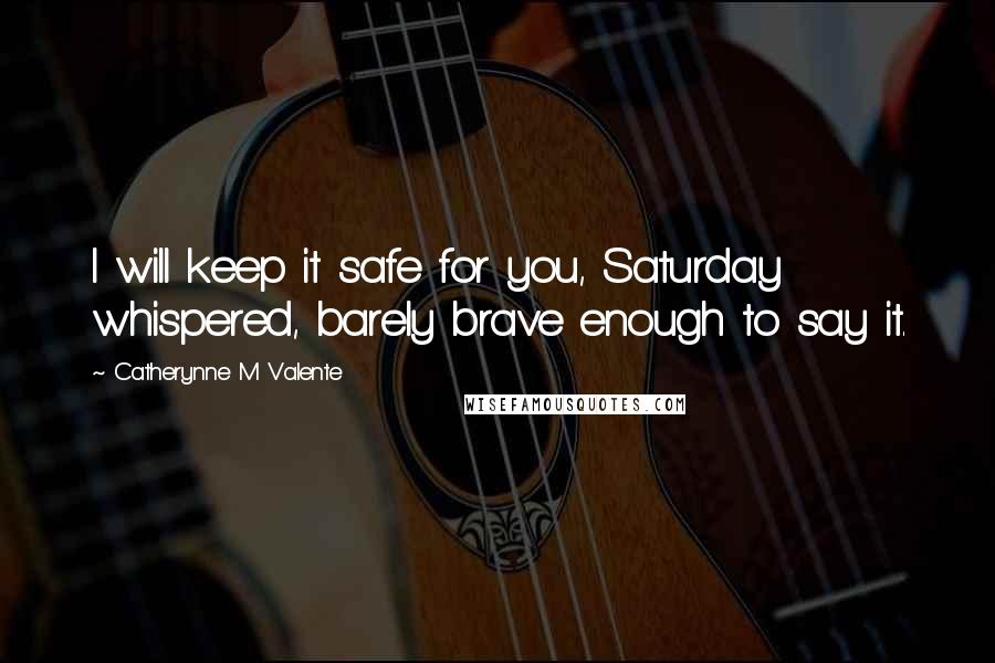 Catherynne M Valente Quotes: I will keep it safe for you, Saturday whispered, barely brave enough to say it.