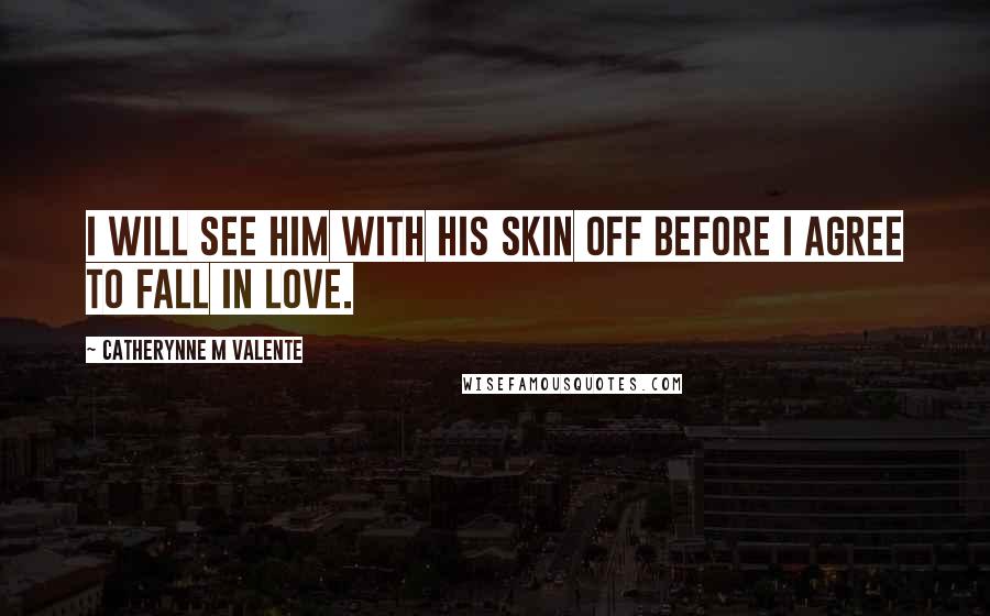 Catherynne M Valente Quotes: I will see him with his skin off before I agree to fall in love.