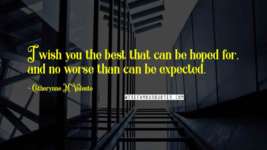 Catherynne M Valente Quotes: I wish you the best that can be hoped for, and no worse than can be expected.