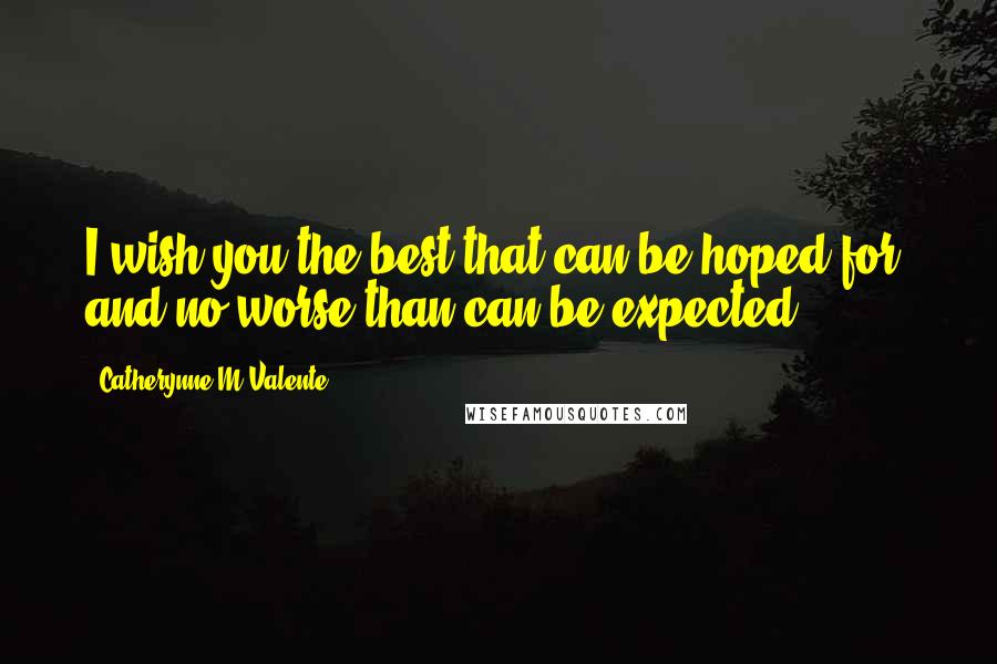 Catherynne M Valente Quotes: I wish you the best that can be hoped for, and no worse than can be expected.