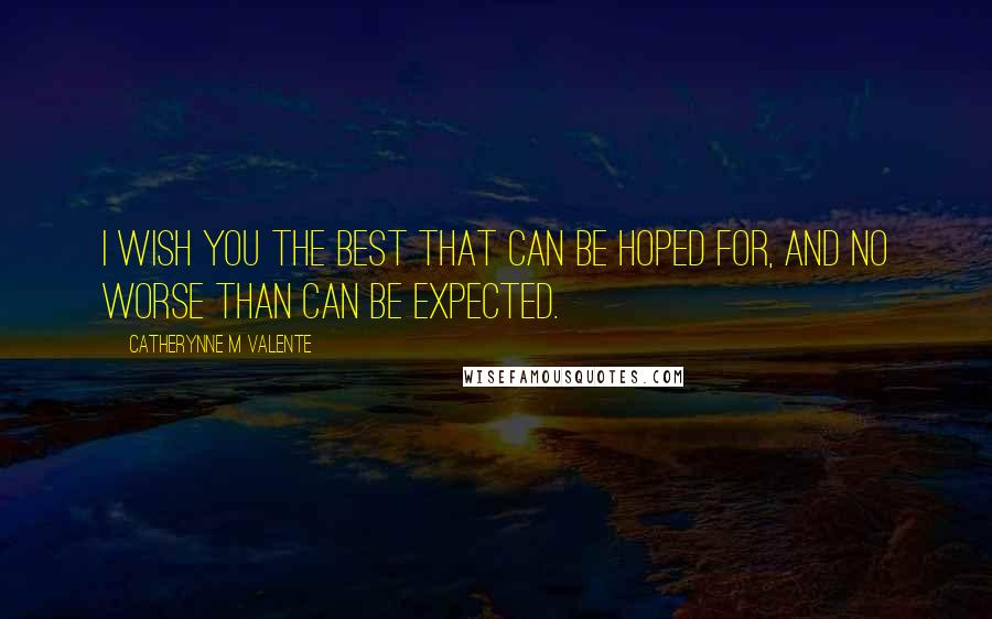 Catherynne M Valente Quotes: I wish you the best that can be hoped for, and no worse than can be expected.