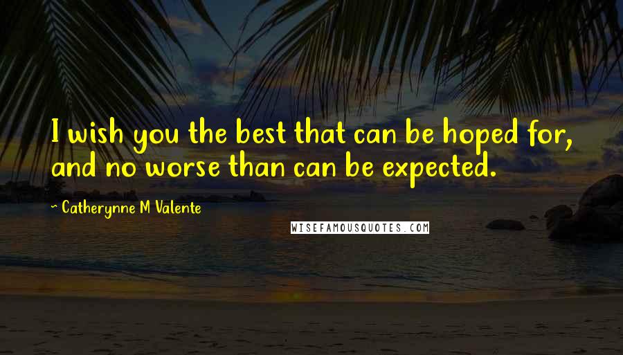 Catherynne M Valente Quotes: I wish you the best that can be hoped for, and no worse than can be expected.