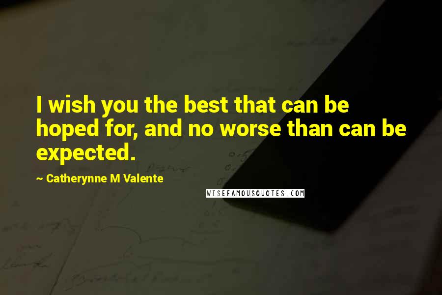 Catherynne M Valente Quotes: I wish you the best that can be hoped for, and no worse than can be expected.