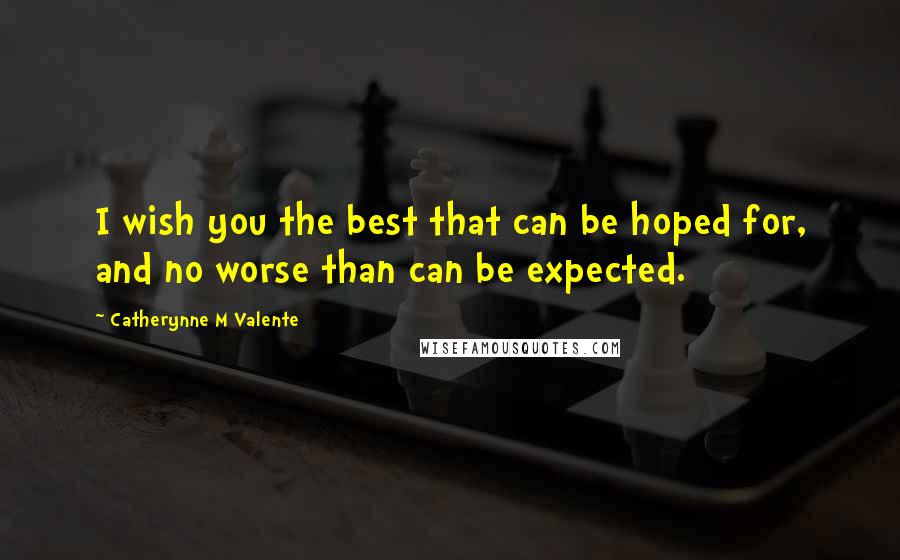 Catherynne M Valente Quotes: I wish you the best that can be hoped for, and no worse than can be expected.