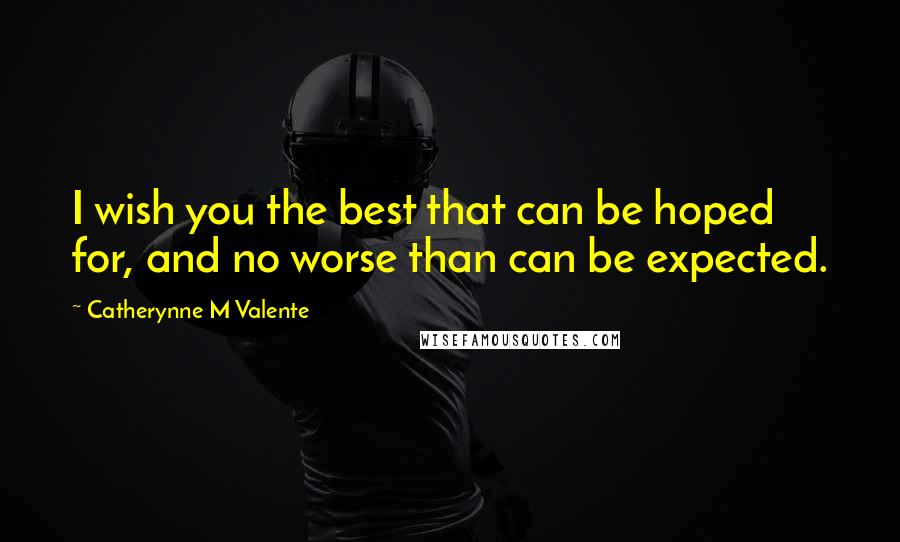 Catherynne M Valente Quotes: I wish you the best that can be hoped for, and no worse than can be expected.