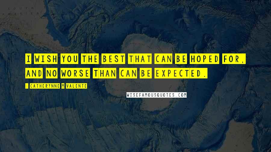 Catherynne M Valente Quotes: I wish you the best that can be hoped for, and no worse than can be expected.