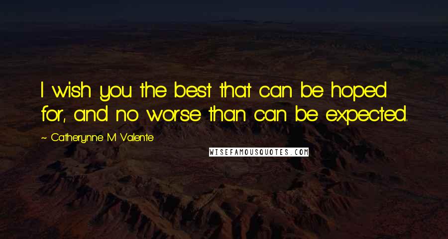 Catherynne M Valente Quotes: I wish you the best that can be hoped for, and no worse than can be expected.