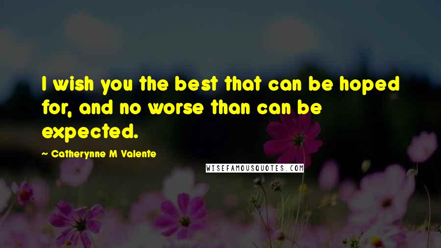 Catherynne M Valente Quotes: I wish you the best that can be hoped for, and no worse than can be expected.