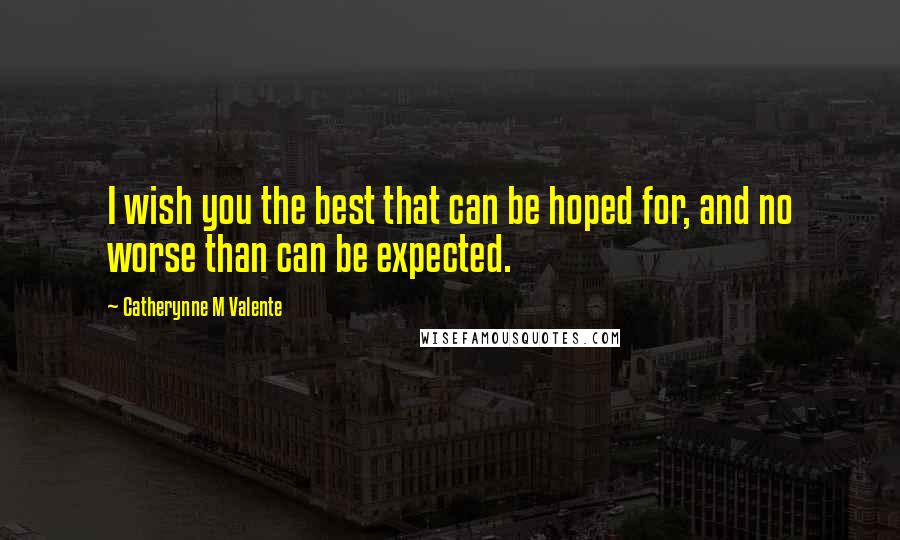 Catherynne M Valente Quotes: I wish you the best that can be hoped for, and no worse than can be expected.