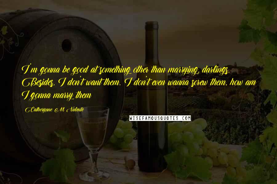 Catherynne M Valente Quotes: I'm gonna be good at something other than marrying, darlings. Besides, I don't want them. I don't even wanna screw them, how am I gonna marry them?