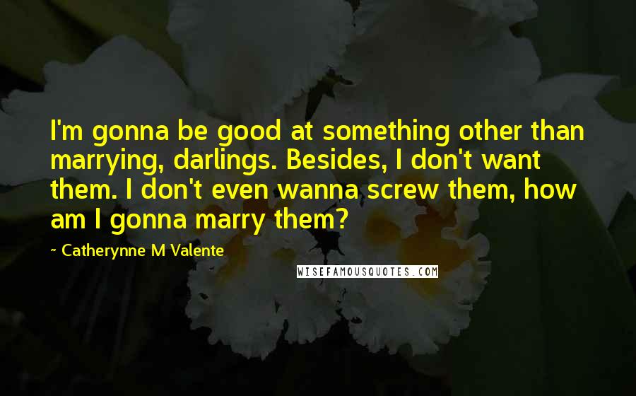 Catherynne M Valente Quotes: I'm gonna be good at something other than marrying, darlings. Besides, I don't want them. I don't even wanna screw them, how am I gonna marry them?