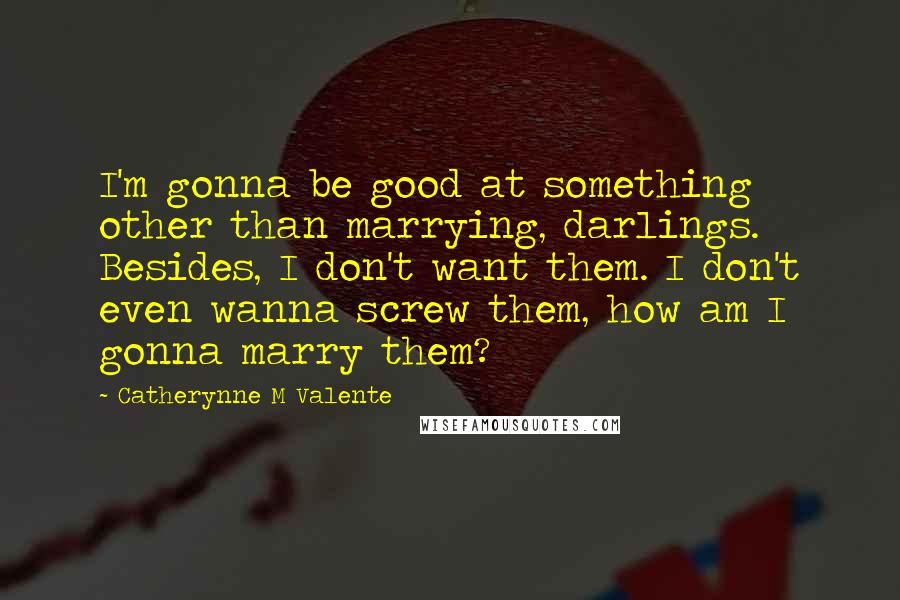 Catherynne M Valente Quotes: I'm gonna be good at something other than marrying, darlings. Besides, I don't want them. I don't even wanna screw them, how am I gonna marry them?