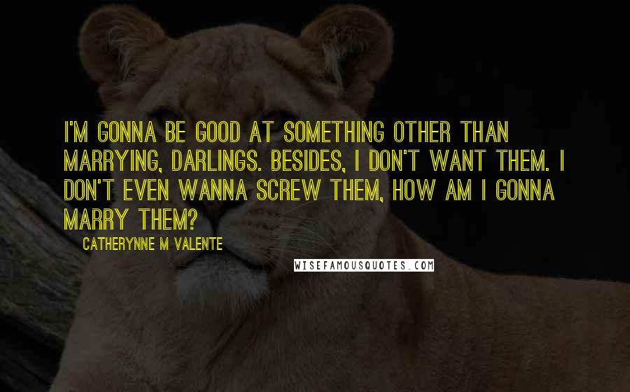 Catherynne M Valente Quotes: I'm gonna be good at something other than marrying, darlings. Besides, I don't want them. I don't even wanna screw them, how am I gonna marry them?