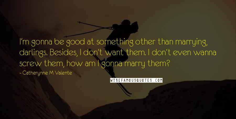 Catherynne M Valente Quotes: I'm gonna be good at something other than marrying, darlings. Besides, I don't want them. I don't even wanna screw them, how am I gonna marry them?