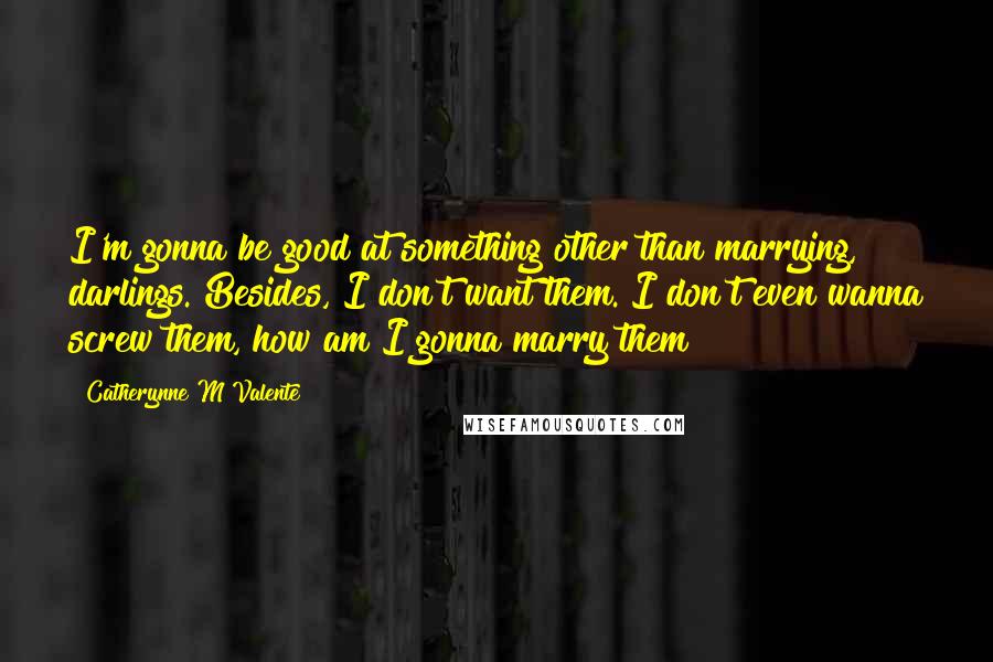 Catherynne M Valente Quotes: I'm gonna be good at something other than marrying, darlings. Besides, I don't want them. I don't even wanna screw them, how am I gonna marry them?