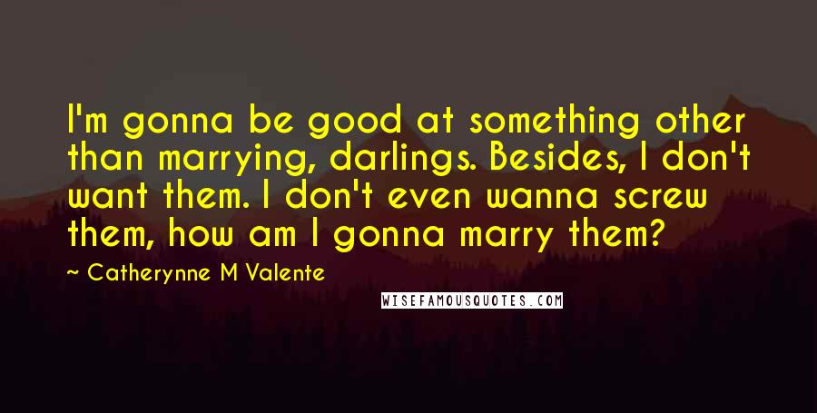 Catherynne M Valente Quotes: I'm gonna be good at something other than marrying, darlings. Besides, I don't want them. I don't even wanna screw them, how am I gonna marry them?