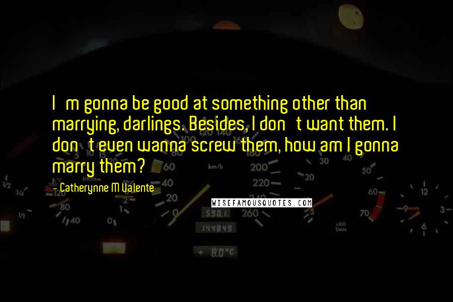 Catherynne M Valente Quotes: I'm gonna be good at something other than marrying, darlings. Besides, I don't want them. I don't even wanna screw them, how am I gonna marry them?