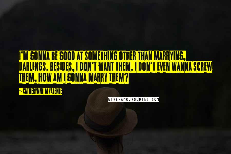 Catherynne M Valente Quotes: I'm gonna be good at something other than marrying, darlings. Besides, I don't want them. I don't even wanna screw them, how am I gonna marry them?