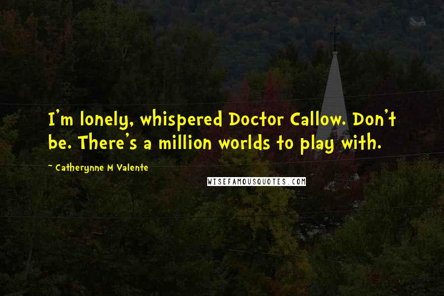 Catherynne M Valente Quotes: I'm lonely, whispered Doctor Callow. Don't be. There's a million worlds to play with.