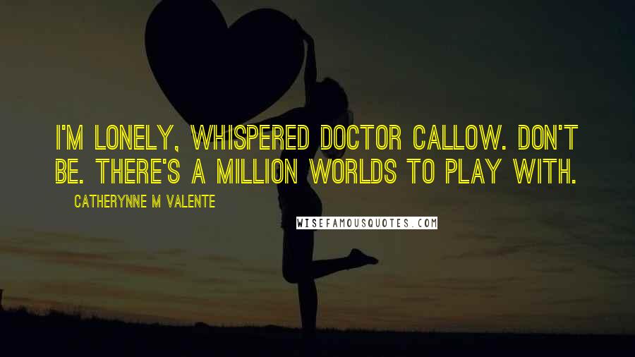 Catherynne M Valente Quotes: I'm lonely, whispered Doctor Callow. Don't be. There's a million worlds to play with.