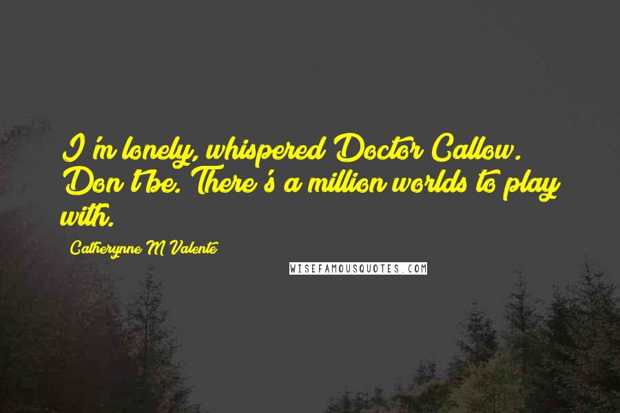 Catherynne M Valente Quotes: I'm lonely, whispered Doctor Callow. Don't be. There's a million worlds to play with.