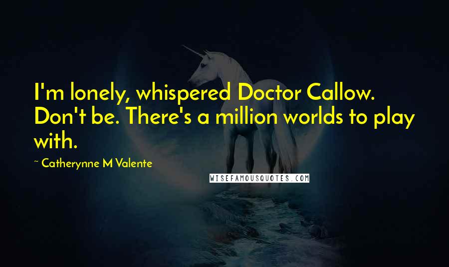 Catherynne M Valente Quotes: I'm lonely, whispered Doctor Callow. Don't be. There's a million worlds to play with.