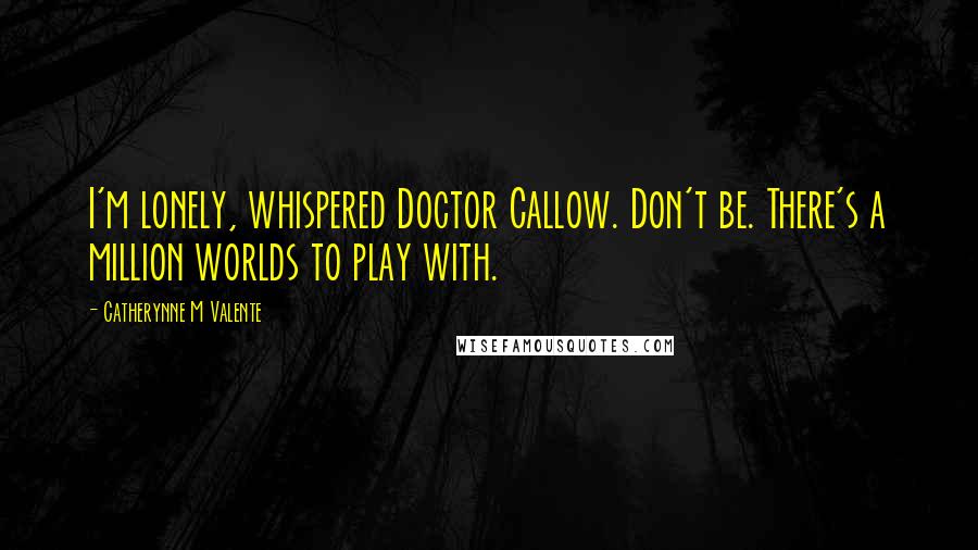 Catherynne M Valente Quotes: I'm lonely, whispered Doctor Callow. Don't be. There's a million worlds to play with.