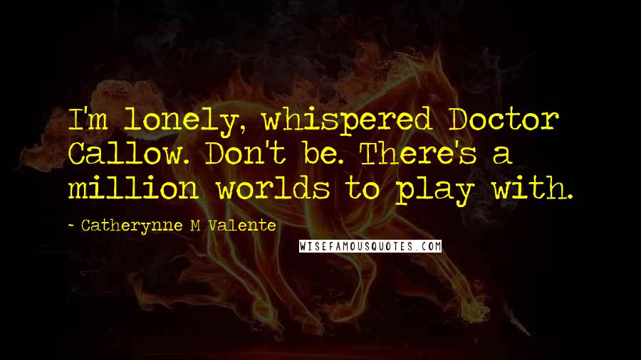 Catherynne M Valente Quotes: I'm lonely, whispered Doctor Callow. Don't be. There's a million worlds to play with.