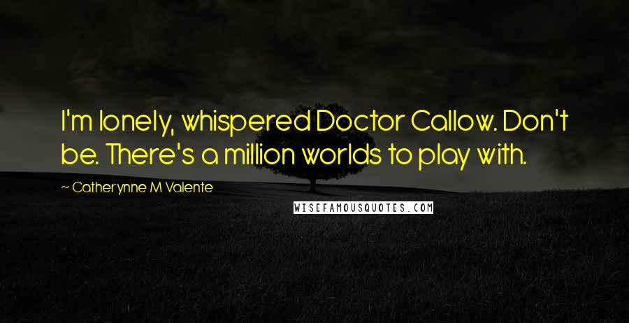 Catherynne M Valente Quotes: I'm lonely, whispered Doctor Callow. Don't be. There's a million worlds to play with.