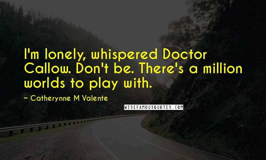 Catherynne M Valente Quotes: I'm lonely, whispered Doctor Callow. Don't be. There's a million worlds to play with.