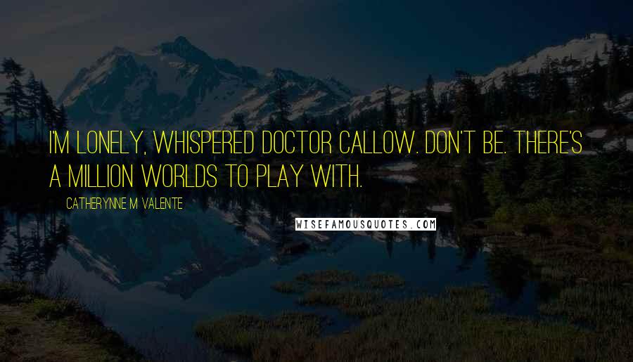 Catherynne M Valente Quotes: I'm lonely, whispered Doctor Callow. Don't be. There's a million worlds to play with.