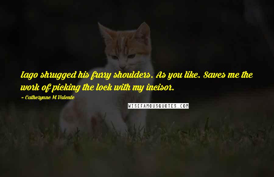 Catherynne M Valente Quotes: Iago shrugged his furry shoulders. As you like. Saves me the work of picking the lock with my incisor.