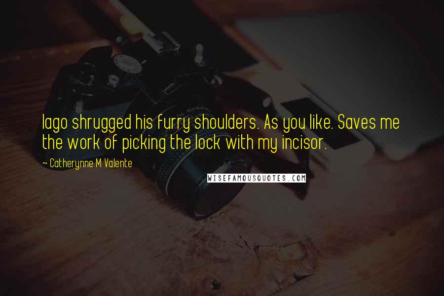 Catherynne M Valente Quotes: Iago shrugged his furry shoulders. As you like. Saves me the work of picking the lock with my incisor.