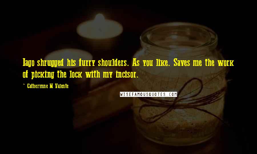 Catherynne M Valente Quotes: Iago shrugged his furry shoulders. As you like. Saves me the work of picking the lock with my incisor.