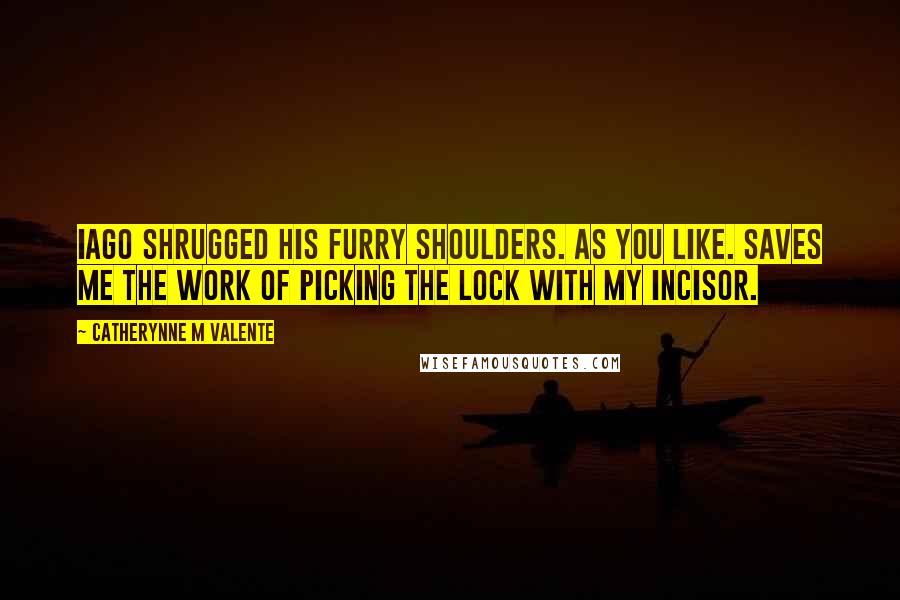 Catherynne M Valente Quotes: Iago shrugged his furry shoulders. As you like. Saves me the work of picking the lock with my incisor.