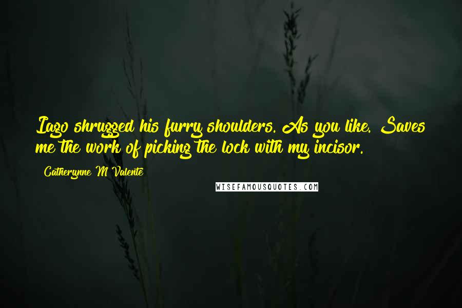 Catherynne M Valente Quotes: Iago shrugged his furry shoulders. As you like. Saves me the work of picking the lock with my incisor.