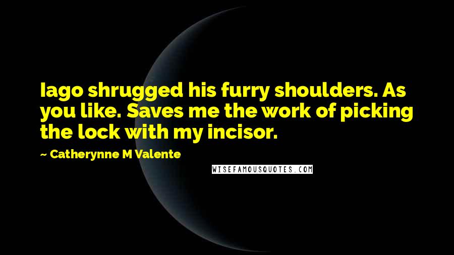 Catherynne M Valente Quotes: Iago shrugged his furry shoulders. As you like. Saves me the work of picking the lock with my incisor.