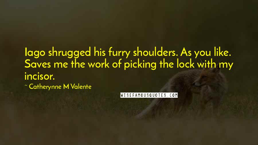 Catherynne M Valente Quotes: Iago shrugged his furry shoulders. As you like. Saves me the work of picking the lock with my incisor.