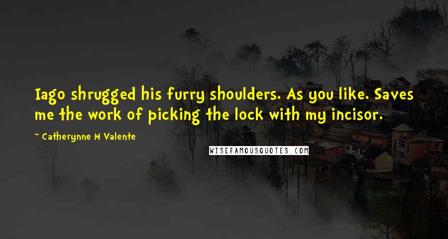 Catherynne M Valente Quotes: Iago shrugged his furry shoulders. As you like. Saves me the work of picking the lock with my incisor.