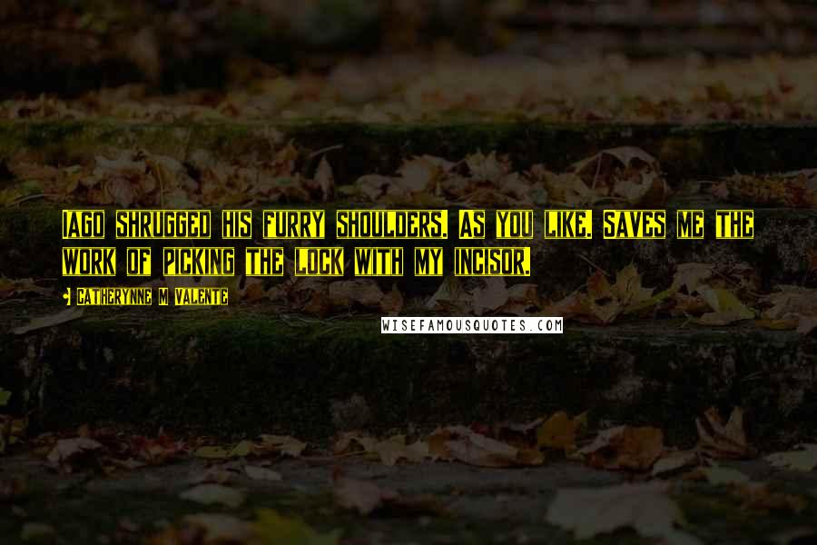 Catherynne M Valente Quotes: Iago shrugged his furry shoulders. As you like. Saves me the work of picking the lock with my incisor.