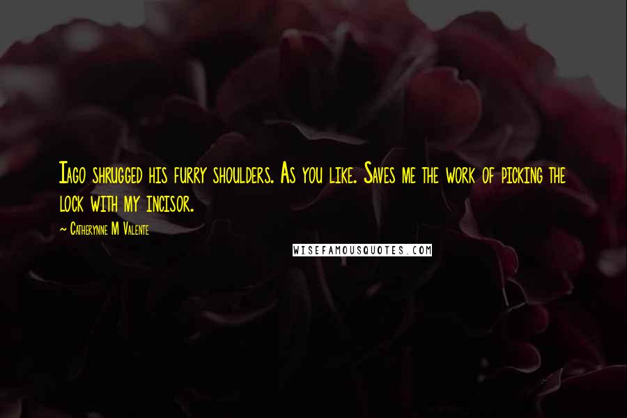 Catherynne M Valente Quotes: Iago shrugged his furry shoulders. As you like. Saves me the work of picking the lock with my incisor.