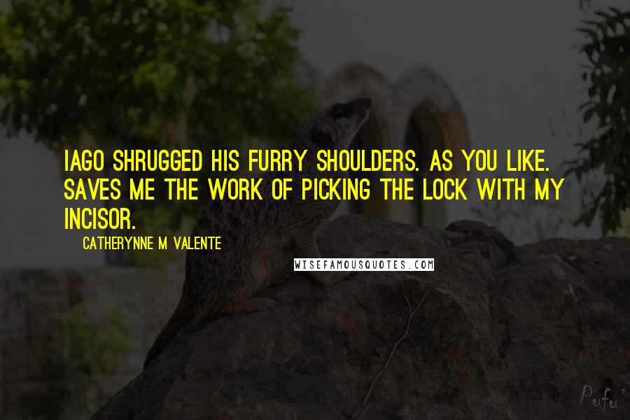 Catherynne M Valente Quotes: Iago shrugged his furry shoulders. As you like. Saves me the work of picking the lock with my incisor.