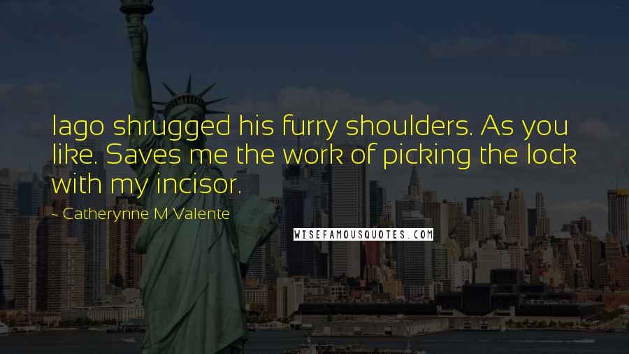 Catherynne M Valente Quotes: Iago shrugged his furry shoulders. As you like. Saves me the work of picking the lock with my incisor.