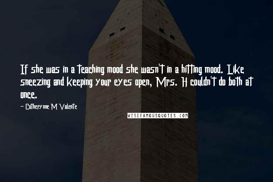 Catherynne M Valente Quotes: If she was in a teaching mood she wasn't in a hitting mood. Like sneezing and keeping your eyes open, Mrs. H couldn't do both at once.
