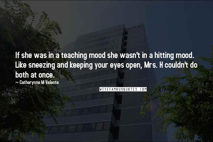 Catherynne M Valente Quotes: If she was in a teaching mood she wasn't in a hitting mood. Like sneezing and keeping your eyes open, Mrs. H couldn't do both at once.