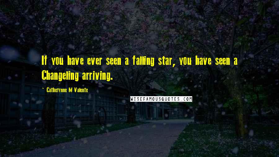 Catherynne M Valente Quotes: If you have ever seen a falling star, you have seen a Changeling arriving.