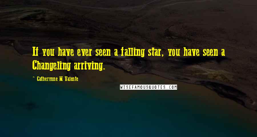 Catherynne M Valente Quotes: If you have ever seen a falling star, you have seen a Changeling arriving.