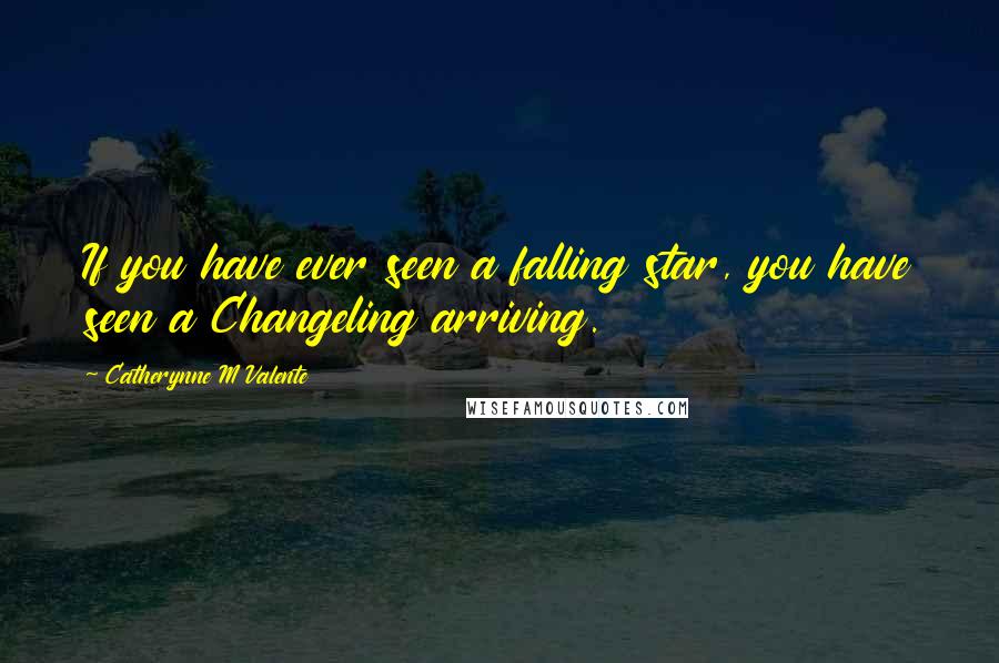 Catherynne M Valente Quotes: If you have ever seen a falling star, you have seen a Changeling arriving.