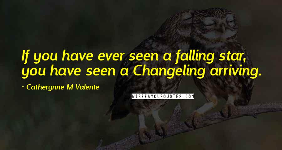 Catherynne M Valente Quotes: If you have ever seen a falling star, you have seen a Changeling arriving.
