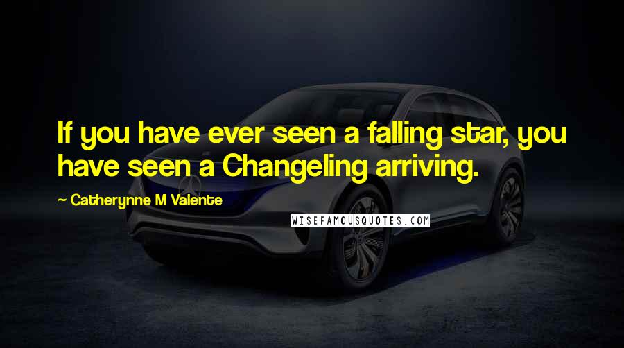 Catherynne M Valente Quotes: If you have ever seen a falling star, you have seen a Changeling arriving.